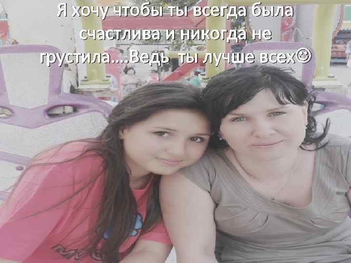 Я хочу чтобы ты всегда была счастлива и никогда не грустила…. Ведь ты лучше