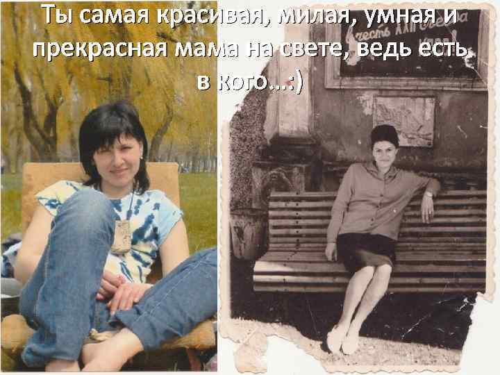 Ты самая красивая, милая, умная и прекрасная мама на свете, ведь есть в кого…: