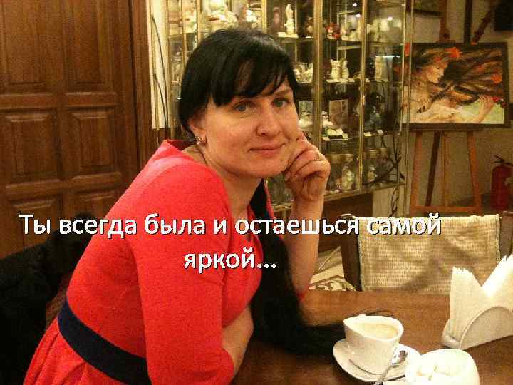 Ты всегда была и остаешься самой яркой. . . 
