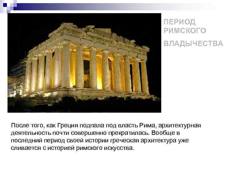ПЕРИОД РИМСКОГО ВЛАДЫЧЕСТВА После того, как Греция подпала под власть Рима, архитектурная деятельность почти
