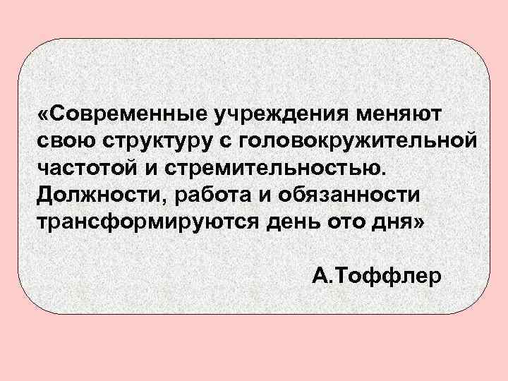  «Современные учреждения меняют свою структуру с головокружительной частотой и стремительностью. Должности, работа и