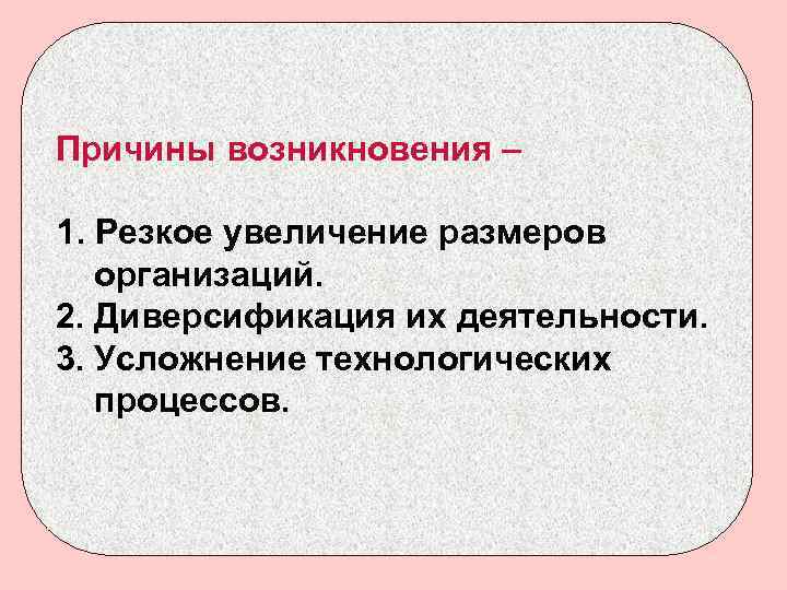 Причины возникновения – 1. Резкое увеличение размеров организаций. 2. Диверсификация их деятельности. 3. Усложнение