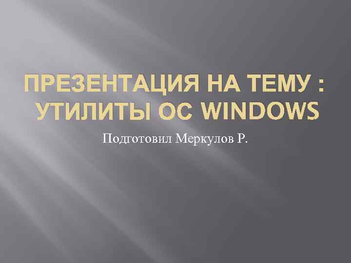 ПРЕЗЕНТАЦИЯ НА ТЕМУ : УТИЛИТЫ ОС WINDOWS Подготовил Меркулов Р. 