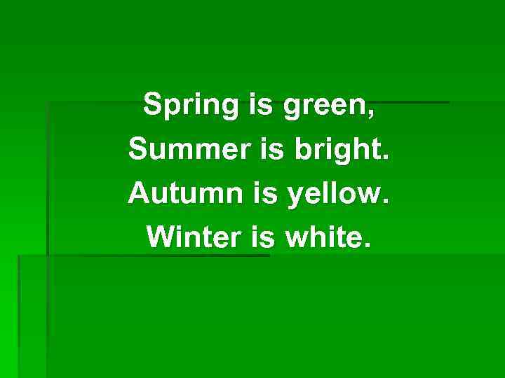 Spring is green, Summer is bright. Autumn is yellow. Winter is white. 