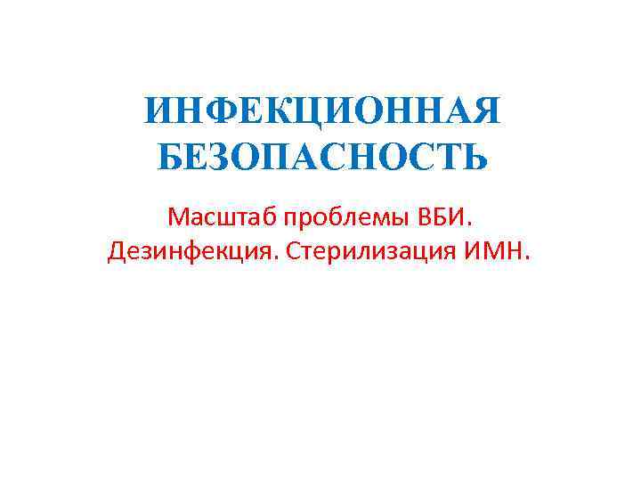 ИНФЕКЦИОННАЯ БЕЗОПАСНОСТЬ Масштаб проблемы ВБИ. Дезинфекция. Стерилизация ИМН. 