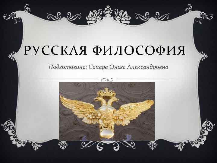 РУССКАЯ ФИЛОСОФИЯ Подготовила: Сакара Ольга Александровна 
