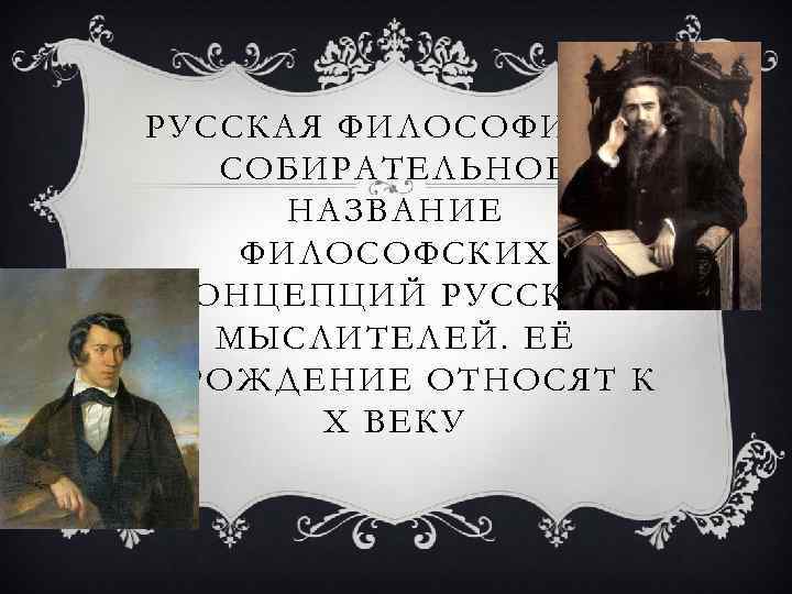РУССКАЯ ФИЛОСОФИЯ — СОБИРАТЕЛЬНОЕ НАЗВАНИЕ ФИЛОСОФСКИХ КОНЦЕПЦИЙ РУССКИХ МЫСЛИТЕЛЕЙ. ЕЁ ЗАРОЖДЕНИЕ ОТНОСЯТ К X