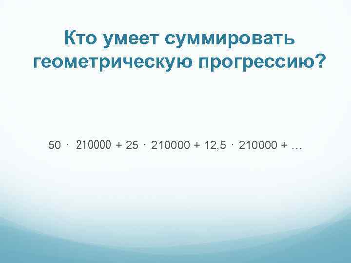 Кто умеет суммировать геометрическую прогрессию? 50 ⋅ 210000 + 25 ⋅ 210000 + 12,