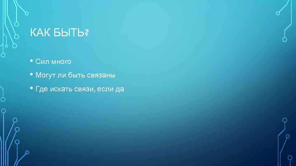 КАК БЫТЬ? • Сил много • Могут ли быть связаны • Где искать связи,