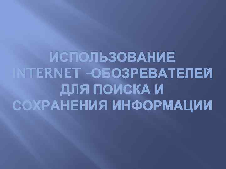 ИСПОЛЬЗОВАНИЕ INTERNET –ОБОЗРЕВАТЕЛЕЙ ДЛЯ ПОИСКА И СОХРАНЕНИЯ ИНФОРМАЦИИ 