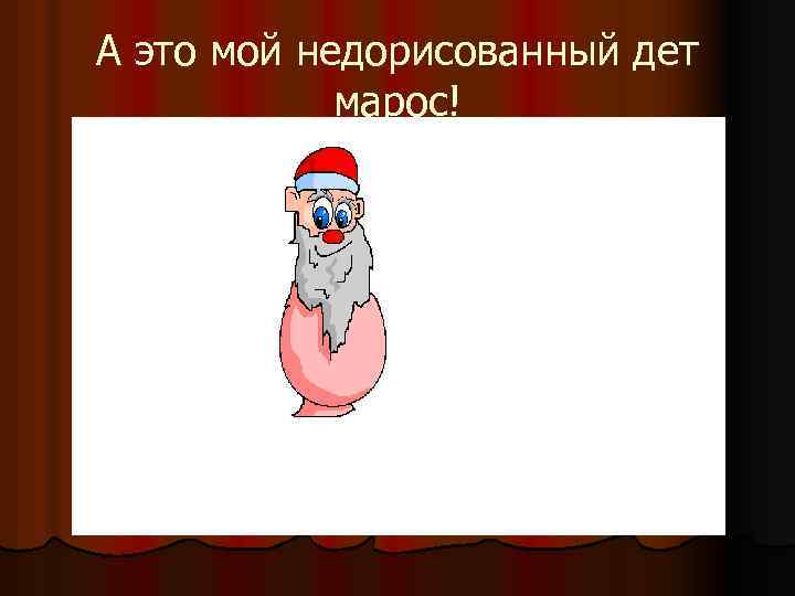 А это мой недорисованный дет марос! 