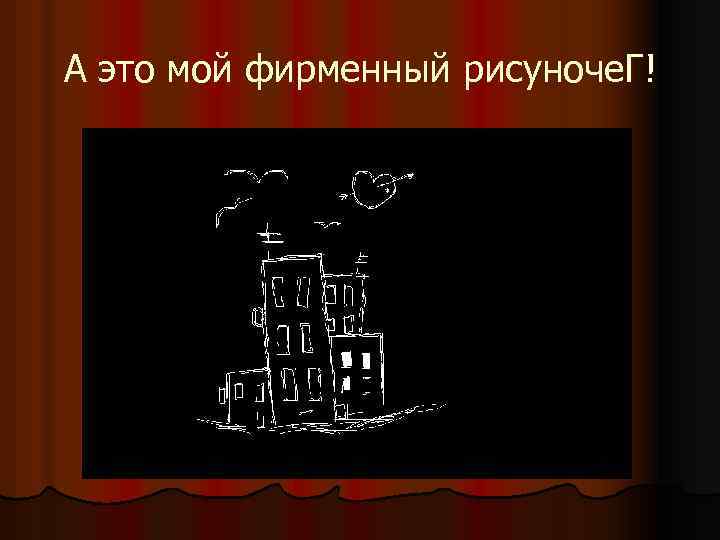 А это мой фирменный рисуноче. Г! 