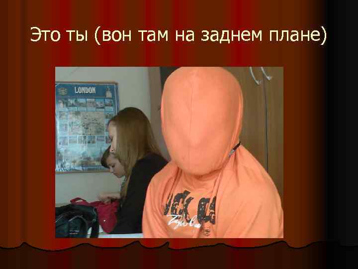 Это ты (вон там на заднем плане) 