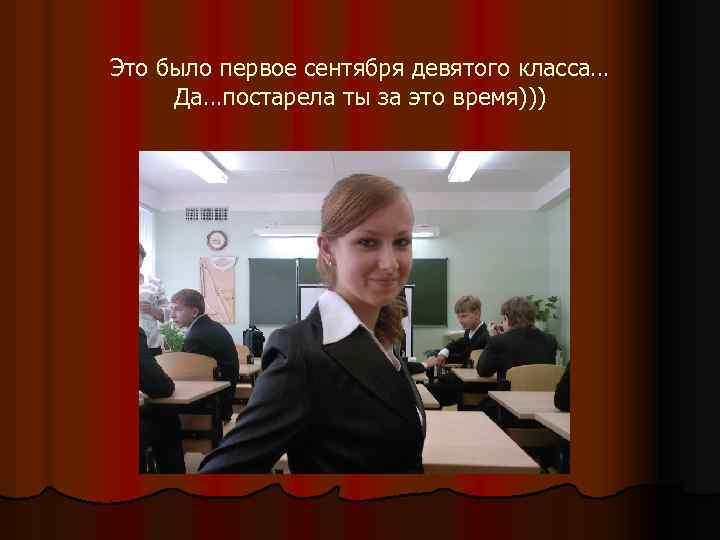 Это было первое сентября девятого класса… Да…постарела ты за это время))) 