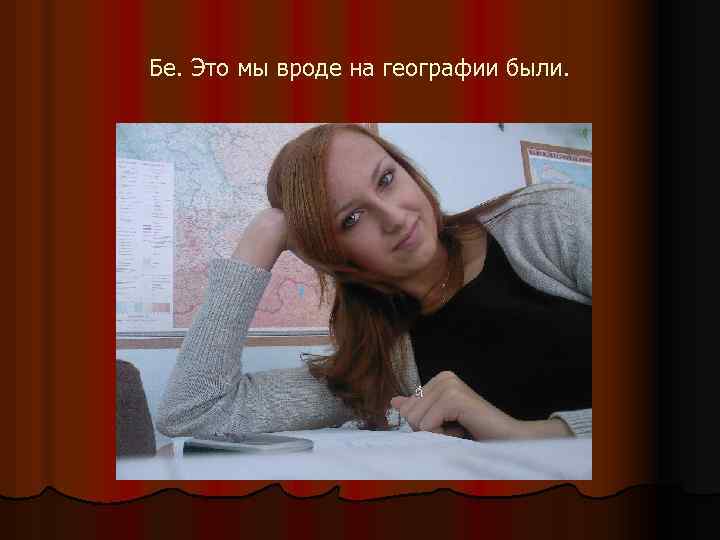 Бе. Это мы вроде на географии были. 