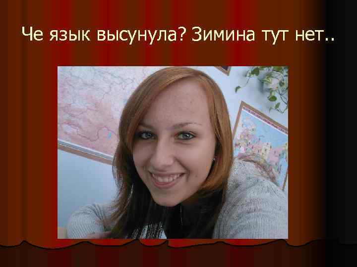 Че язык высунула? Зимина тут нет. . 