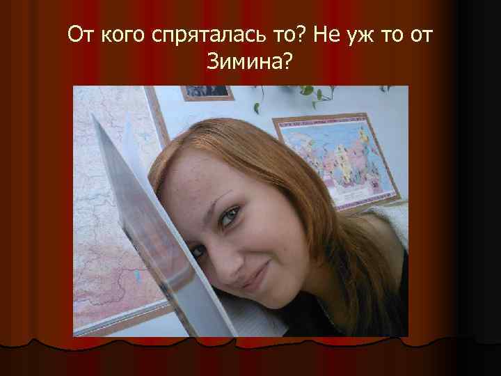 От кого спряталась то? Не уж то от Зимина? 