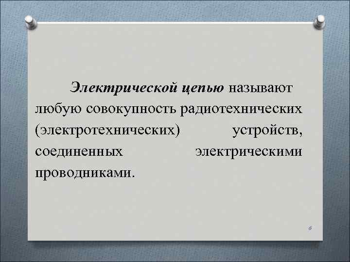 Электрической цепью называют любую совокупность радиотехнических (электротехнических) устройств, соединенных электрическими проводниками. 6 