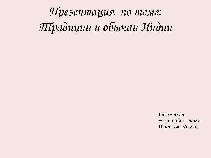 Презентация по теме: Традиции и обычаи Индии Выполнила ученица 6 а класса Ощепкова Ульяна