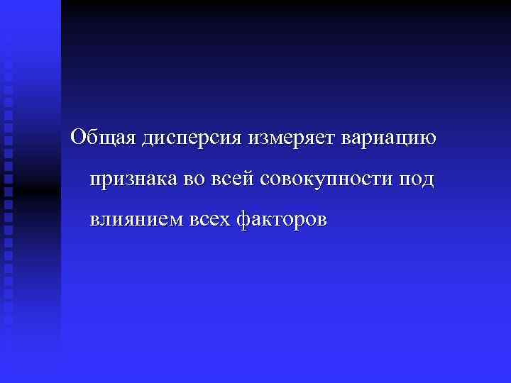 Общая дисперсия измеряет вариацию признака во всей совокупности под влиянием всех факторов 