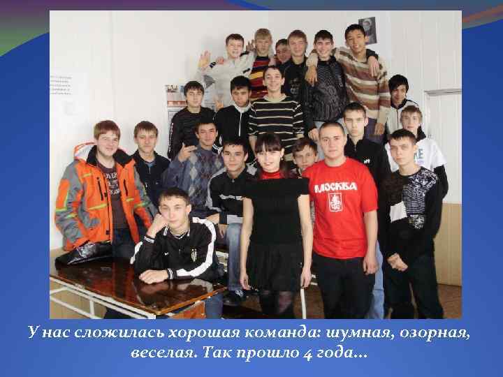 У нас сложилась хорошая команда: шумная, озорная, веселая. Так прошло 4 года. . .