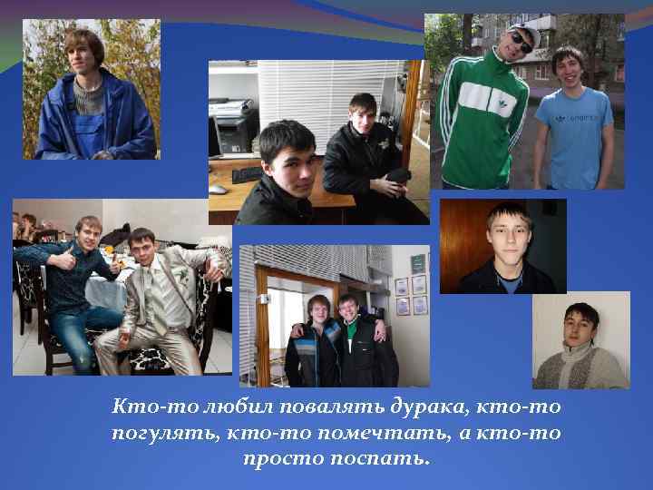 Кто-то любил повалять дурака, кто-то погулять, кто-то помечтать, а кто-то просто поспать. 