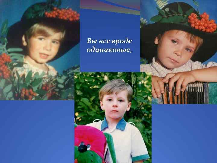 Вы все вроде одинаковые, 