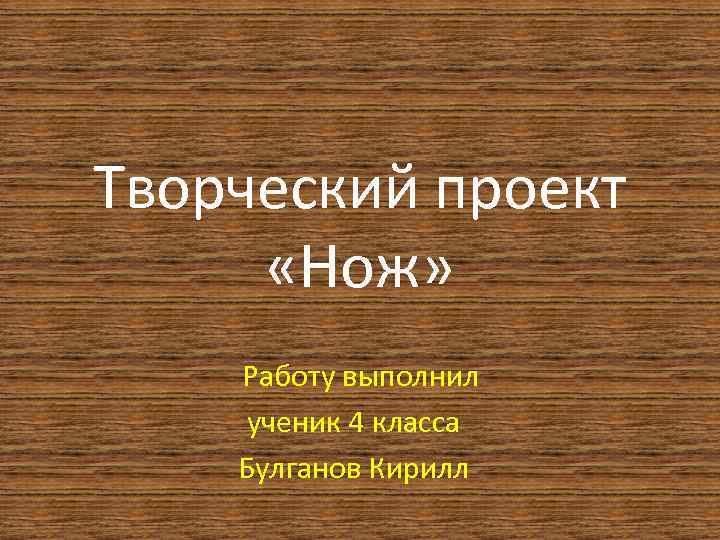 Творческий проект «Нож» Работу выполнил ученик 4 класса Булганов Кирилл 