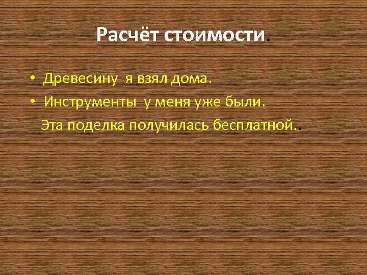 Расчёт стоимости. • Древесину я взял дома. • Инструменты у меня уже были. Эта