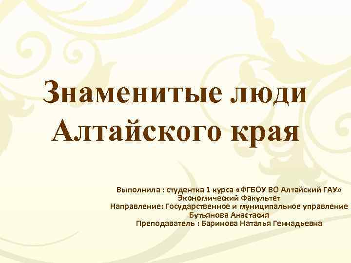 Знаменитые люди Алтайского края Выполнила : студентка 1 курса «ФГБОУ ВО Алтайский ГАУ» Экономический