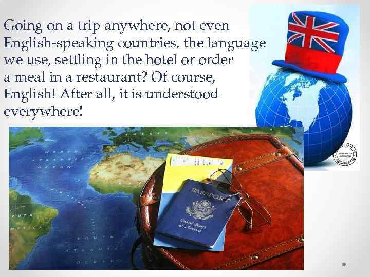 Going on a trip anywhere, not even English-speaking countries, the language we use, settling