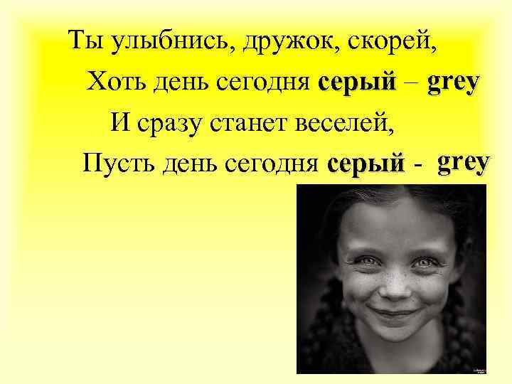 Ты улыбнись, дружок, скорей, Хоть день сегодня серый – grey И сразу станет веселей,