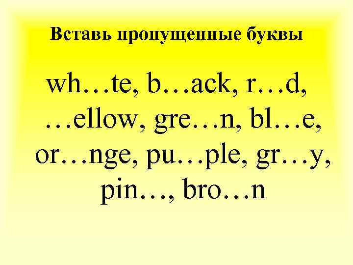 Вставь пропущенные буквы wh…te, b…ack, r…d, …ellow, gre…n, bl…e, or…nge, pu…ple, gr…y, pin…, bro…n