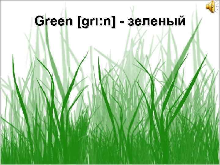 Green [grι: n] - зеленый 