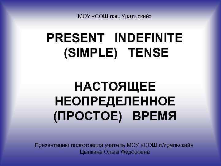 МОУ «СОШ пос. Уральский» PRESENT INDEFINITE (SIMPLE) TENSE НАСТОЯЩЕЕ НЕОПРЕДЕЛЕННОЕ (ПРОСТОЕ) ВРЕМЯ Презентацию подготовила