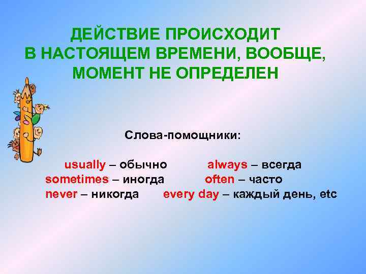 ДЕЙСТВИЕ ПРОИСХОДИТ В НАСТОЯЩЕМ ВРЕМЕНИ, ВООБЩЕ, МОМЕНТ НЕ ОПРЕДЕЛЕН Слова-помощники: usually – обычно always