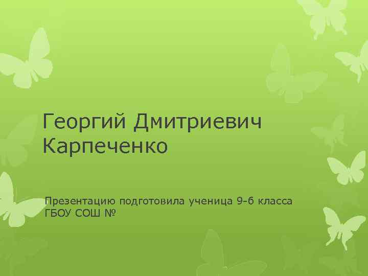 Георгий Дмитриевич Карпеченко Презентацию подготовила ученица 9 -б класса ГБОУ СОШ № 