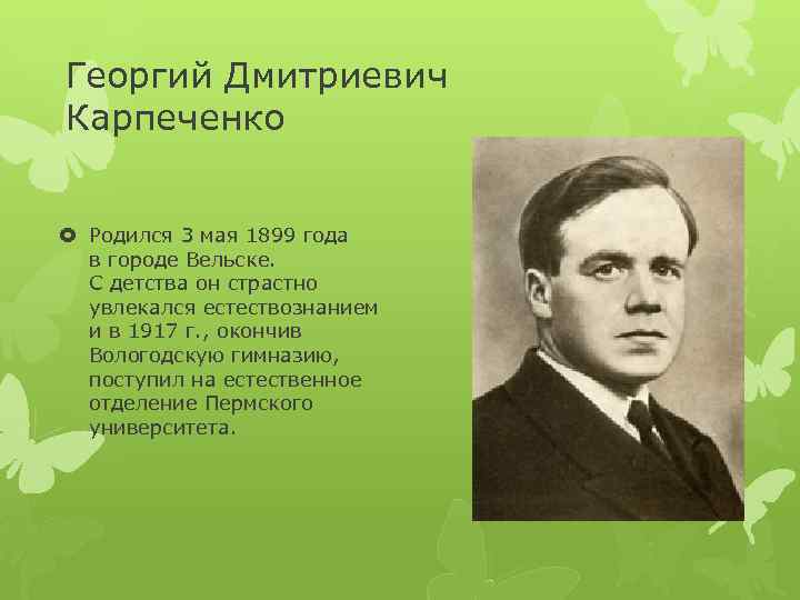 Георгий Дмитриевич Карпеченко Родился 3 мая 1899 года в городе Вельске. С детства он