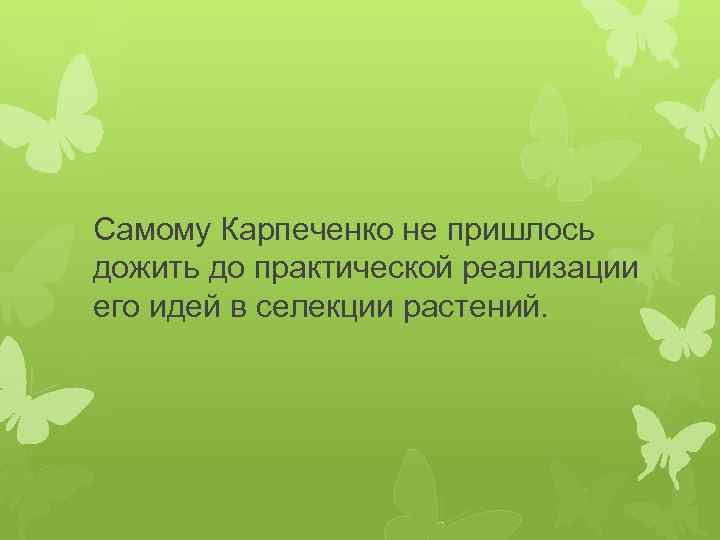 Самому Карпеченко не пришлось дожить до практической реализации его идей в селекции растений. 