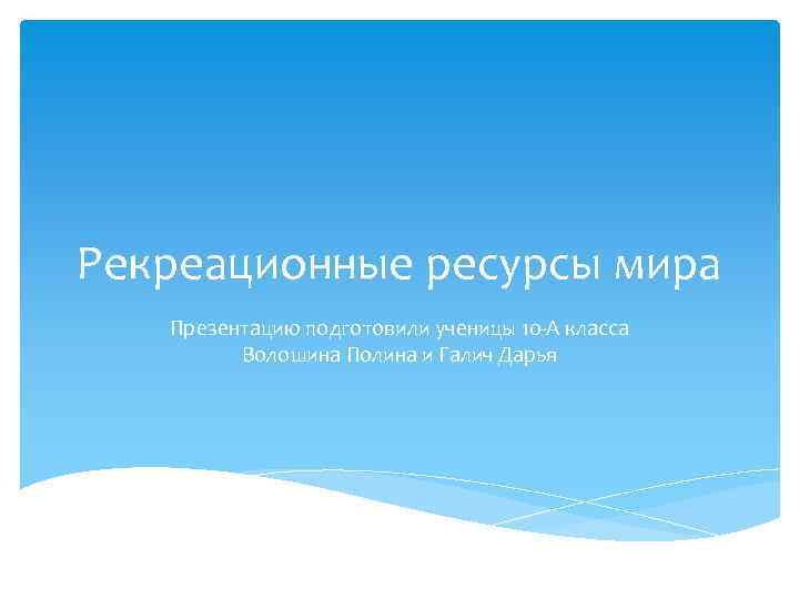 Рекреационные ресурсы мира Презентацию подготовили ученицы 10 -А класса Волошина Полина и Галич Дарья