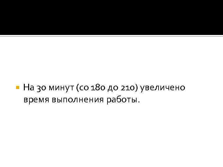 На 30 минут (со 180 до 210) увеличено время выполнения работы. 
