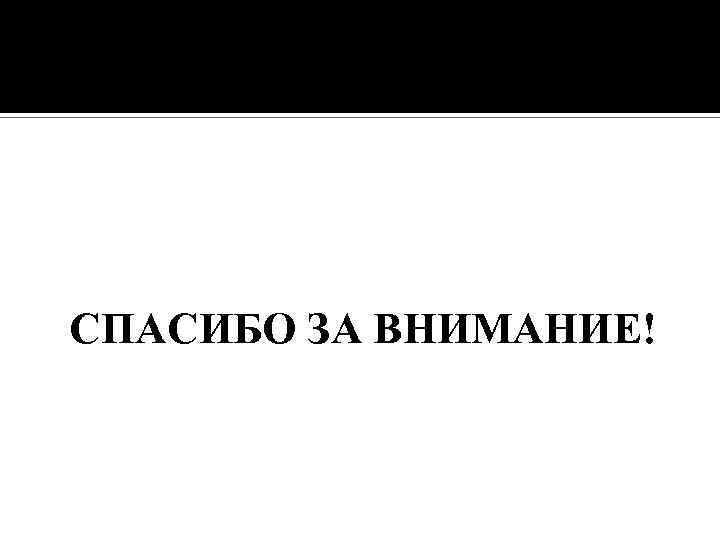 СПАСИБО ЗА ВНИМАНИЕ! 