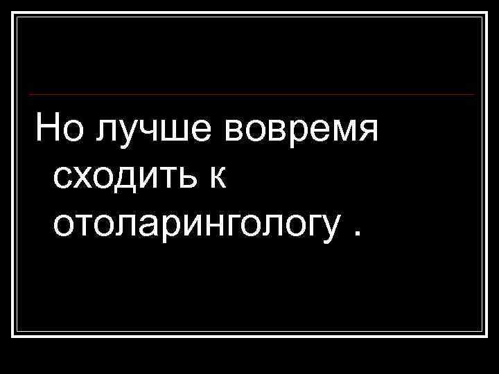 Но лучше вовремя сходить к отоларингологу. 