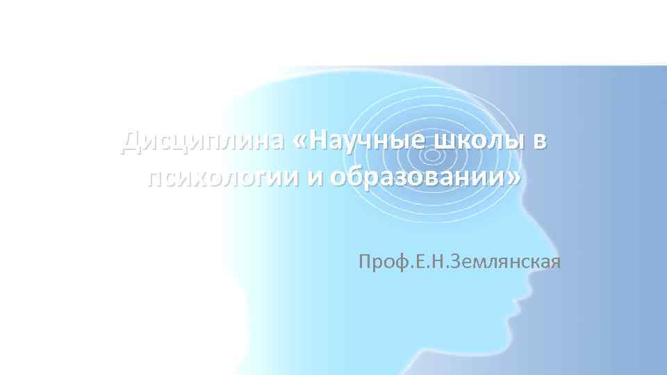 Дисциплина «Научные школы в психологии и образовании» Проф. Е. Н. Землянская 