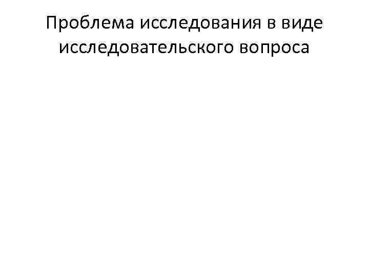 Проблема исследования в виде исследовательского вопроса 