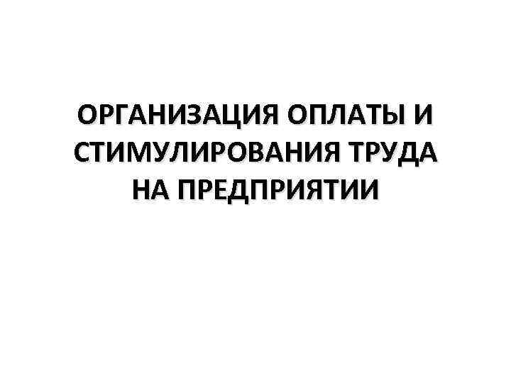 ОРГАНИЗАЦИЯ ОПЛАТЫ И СТИМУЛИРОВАНИЯ ТРУДА НА ПРЕДПРИЯТИИ 