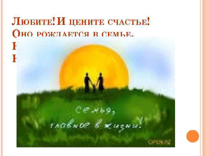 ЛЮБИТЕ! И ЦЕНИТЕ СЧАСТЬЕ! ОНО РОЖДАЕТСЯ В СЕМЬЕ, НЕТ НИЧЕГО ЕЕ ДОРОЖЕ НА ЭТОЙ