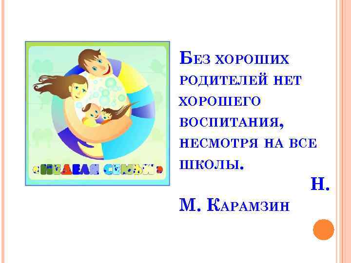 БЕЗ ХОРОШИХ РОДИТЕЛЕЙ НЕТ ХОРОШЕГО ВОСПИТАНИЯ, НЕСМОТРЯ НА ВСЕ ШКОЛЫ. Н. М. КАРАМЗИН 