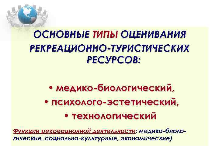 ОСНОВНЫЕ ТИПЫ ОЦЕНИВАНИЯ РЕКРЕАЦИОННО-ТУРИСТИЧЕСКИХ РЕСУРСОВ: • медико-биологический, • психолого-эстетический, • технологический Функции рекреационной деятельности:
