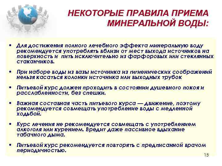 НЕКОТОРЫЕ ПРАВИЛА ПРИЕМА МИНЕРАЛЬНОЙ ВОДЫ: • Для достижения полного лечебного эффекта минеральную воду рекомендуется